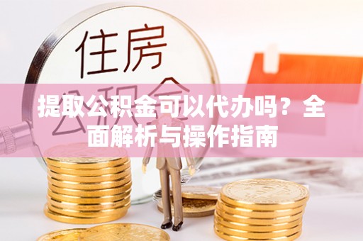 筠连提取公积金可以代办吗？全面解析与操作指南