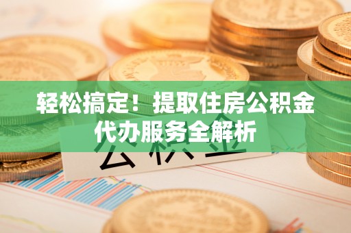 筠连轻松搞定！提取住房公积金代办服务全解析