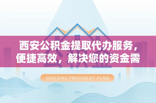 筠连西安公积金提取代办服务，便捷高效，解决您的资金需求