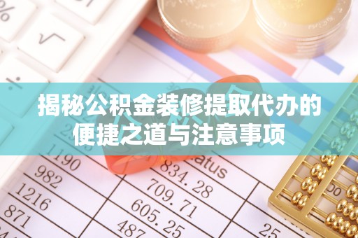 筠连揭秘公积金装修提取代办的便捷之道与注意事项