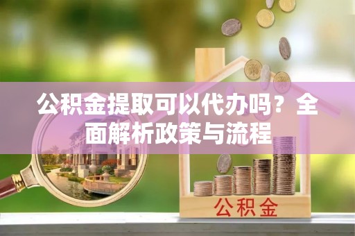 筠连公积金提取可以代办吗？全面解析政策与流程