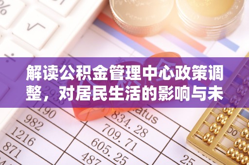 筠连解读公积金管理中心政策调整，对居民生活的影响与未来展望