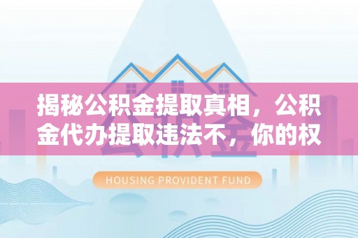 筠连揭秘公积金提取真相，公积金代办提取违法不，你的权益如何保障？