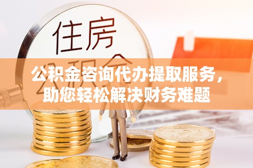 筠连公积金咨询代办提取服务，助您轻松解决财务难题