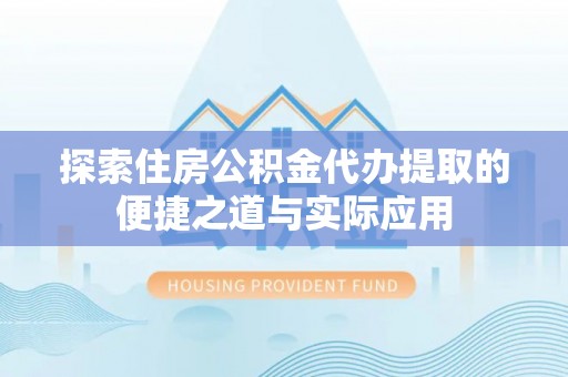 筠连探索住房公积金代办提取的便捷之道与实际应用