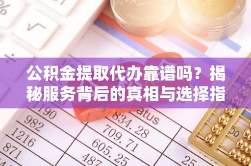 筠连公积金提取代办靠谱吗？揭秘服务背后的真相与选择指南