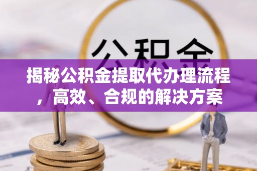 筠连揭秘公积金提取代办理流程，高效、合规的解决方案