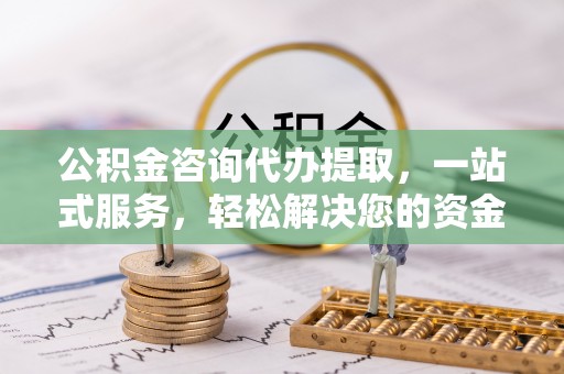 筠连公积金咨询代办提取，一站式服务，轻松解决您的资金需求