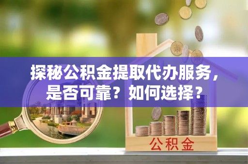 筠连探秘公积金提取代办服务，是否可靠？如何选择？