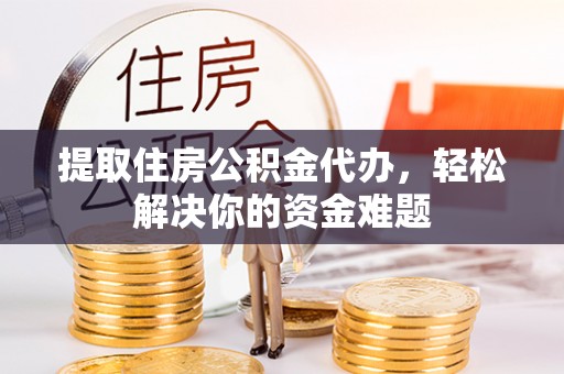 筠连提取住房公积金代办，轻松解决你的资金难题