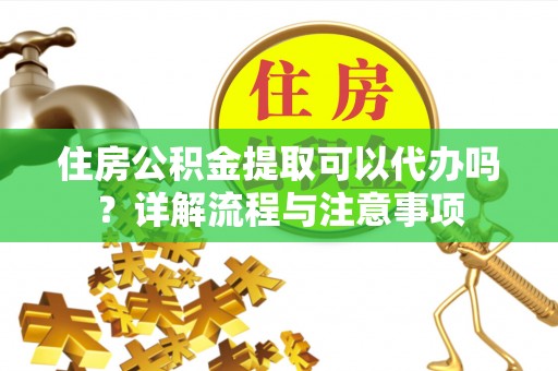 筠连住房公积金提取可以代办吗？详解流程与注意事项
