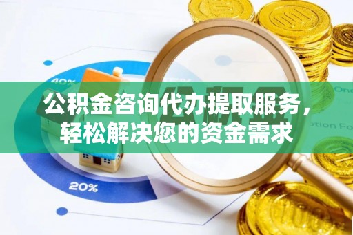 筠连公积金咨询代办提取服务，轻松解决您的资金需求