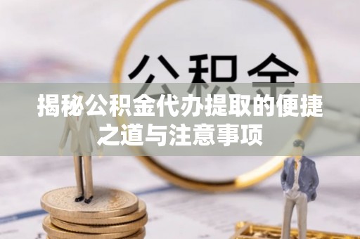 筠连揭秘公积金代办提取的便捷之道与注意事项