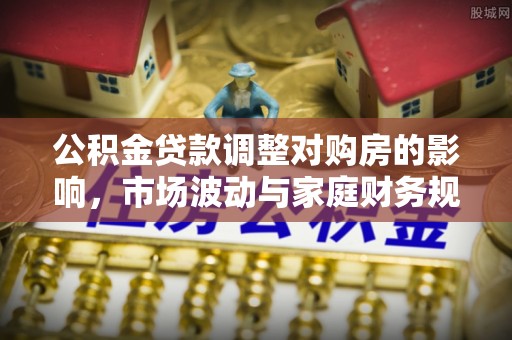 筠连公积金贷款调整对购房的影响，市场波动与家庭财务规划