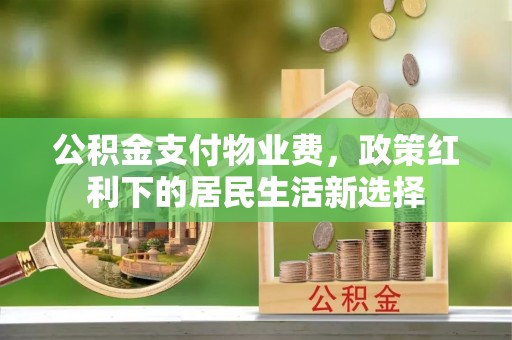 筠连公积金支付物业费，政策红利下的居民生活新选择