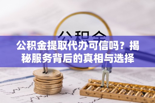 筠连公积金提取代办可信吗？揭秘服务背后的真相与选择