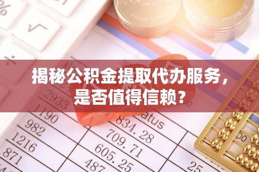 筠连揭秘公积金提取代办服务，是否值得信赖？