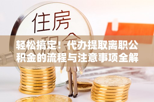 筠连轻松搞定！代办提取离职公积金的流程与注意事项全解析