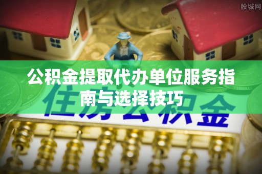 筠连公积金提取代办单位服务指南与选择技巧