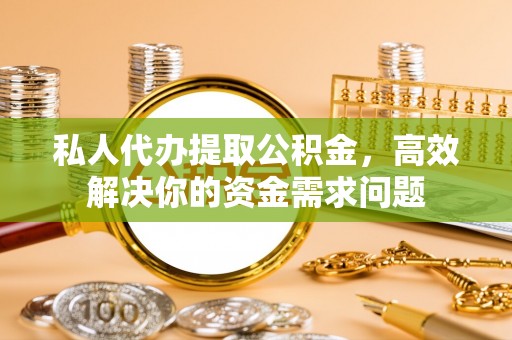 筠连私人代办提取公积金，高效解决你的资金需求问题