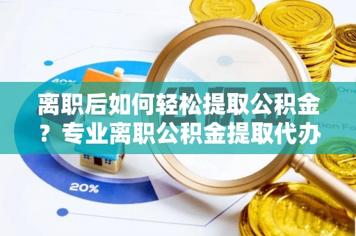 筠连离职后如何轻松提取公积金？专业离职公积金提取代办服务指南