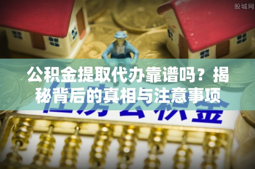 筠连公积金提取代办靠谱吗？揭秘背后的真相与注意事项