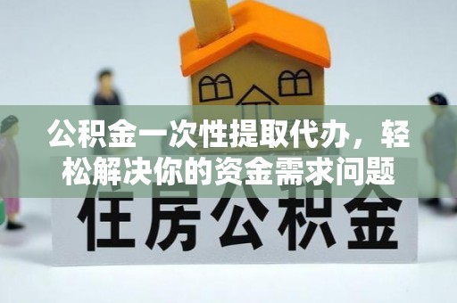 筠连公积金一次性提取代办，轻松解决你的资金需求问题