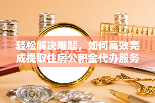 筠连轻松解决难题，如何高效完成提取住房公积金代办服务