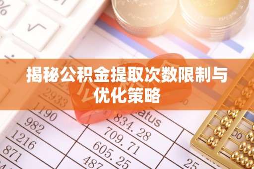 筠连揭秘公积金提取次数限制与优化策略