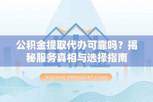 筠连公积金提取代办可靠吗？揭秘服务真相与选择指南