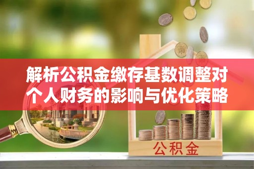 筠连解析公积金缴存基数调整对个人财务的影响与优化策略