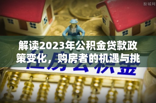 筠连解读2023年公积金贷款政策变化，购房者的机遇与挑战