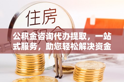 筠连公积金咨询代办提取，一站式服务，助您轻松解决资金难题