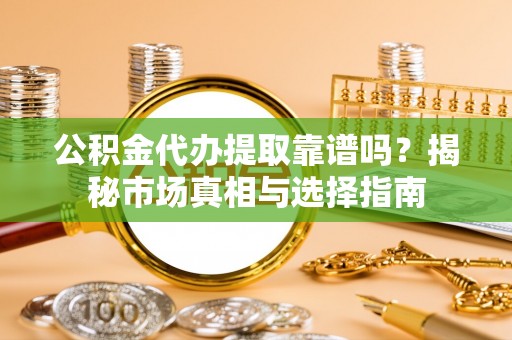 筠连公积金代办提取靠谱吗？揭秘市场真相与选择指南