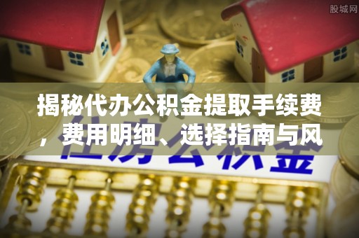 筠连揭秘代办公积金提取手续费，费用明细、选择指南与风险防范
