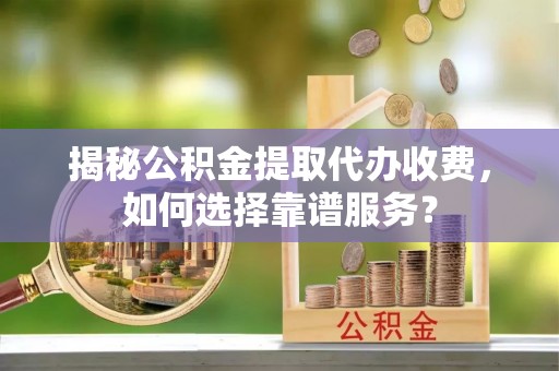 筠连揭秘公积金提取代办收费，如何选择靠谱服务？
