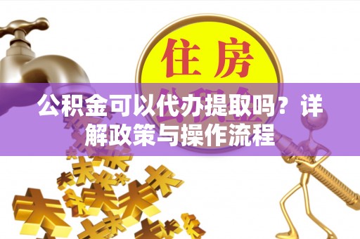 筠连公积金可以代办提取吗？详解政策与操作流程