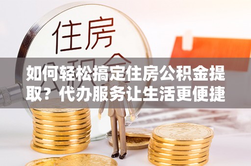 筠连如何轻松搞定住房公积金提取？代办服务让生活更便捷