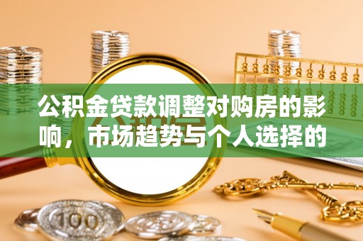 筠连公积金贷款调整对购房的影响，市场趋势与个人选择的深度解析