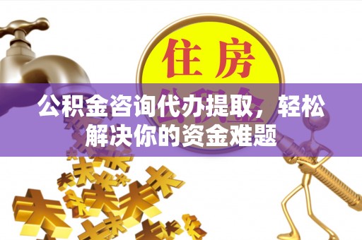 筠连公积金咨询代办提取，轻松解决你的资金难题