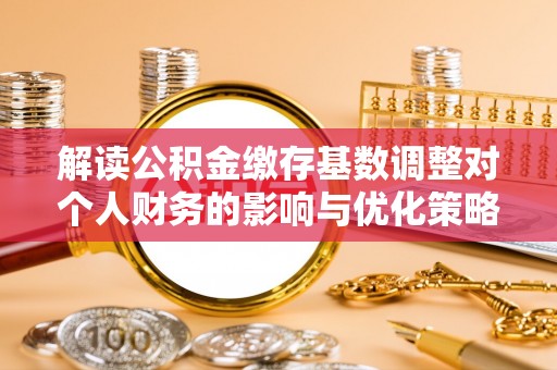 筠连解读公积金缴存基数调整对个人财务的影响与优化策略