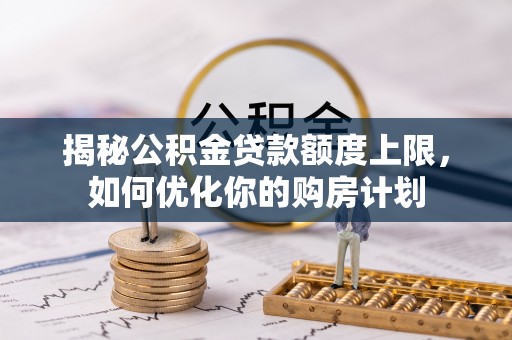 筠连揭秘公积金贷款额度上限，如何优化你的购房计划