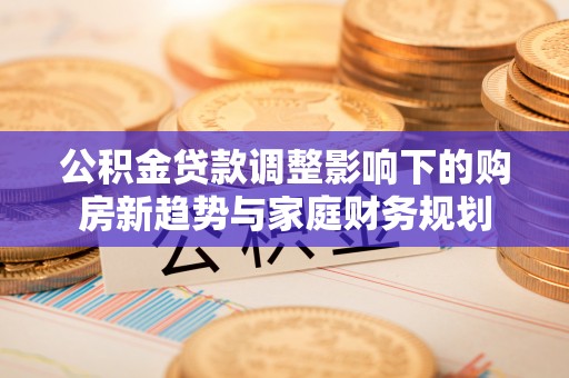 筠连公积金贷款调整影响下的购房新趋势与家庭财务规划