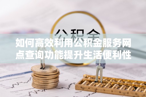 筠连如何高效利用公积金服务网点查询功能提升生活便利性