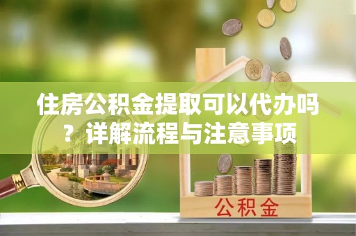 筠连住房公积金提取可以代办吗？详解流程与注意事项