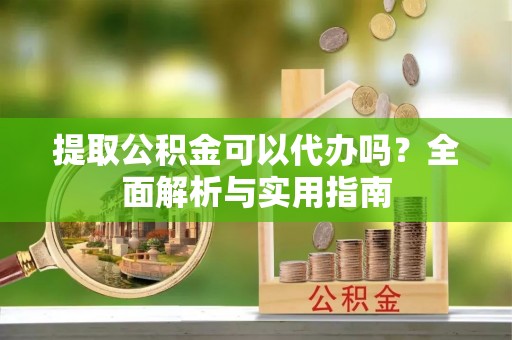 筠连提取公积金可以代办吗？全面解析与实用指南