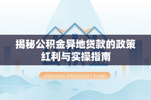 筠连揭秘公积金异地贷款的政策红利与实操指南
