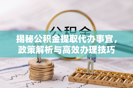 筠连揭秘公积金提取代办事宜，政策解析与高效办理技巧