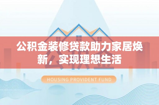 筠连公积金装修贷款助力家居焕新，实现理想生活