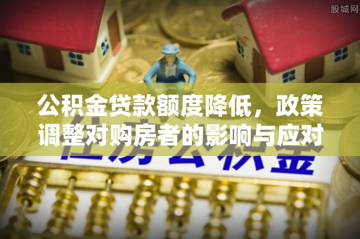 筠连公积金贷款额度降低，政策调整对购房者的影响与应对策略